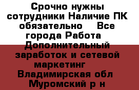 Срочно нужны сотрудники.Наличие ПК обязательно! - Все города Работа » Дополнительный заработок и сетевой маркетинг   . Владимирская обл.,Муромский р-н